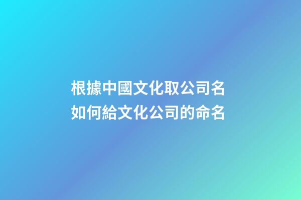 根據中國文化取公司名 如何給文化公司的命名-第1張-公司起名-玄機派